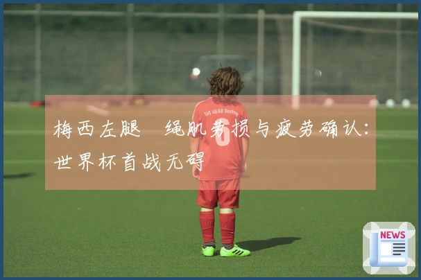 梅西左腿腘绳肌劳损与疲劳确认：世界杯首战无碍