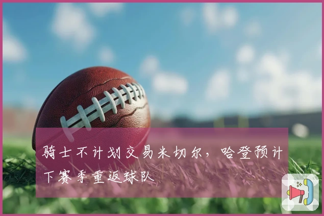 骑士不计划交易米切尔，哈登预计下赛季重返球队