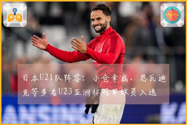 日本U21队阵容：小仓幸成、恩瓦迪克等多名U23亚洲杯冠军球员入选