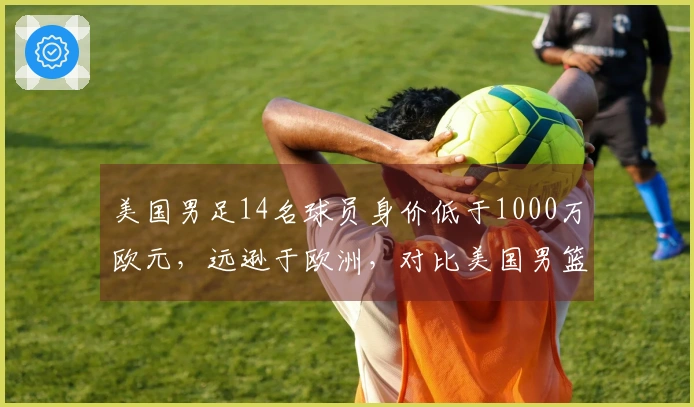 美国男足14名球员身价低于1000万欧元，远逊于欧洲，对比美国男篮表现差距明显