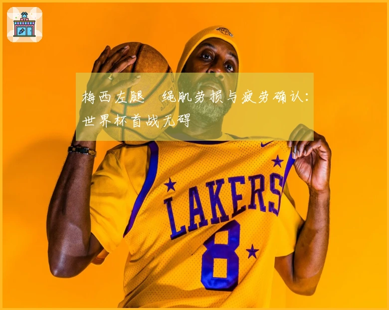 梅西左腿腘绳肌劳损与疲劳确认：世界杯首战无碍