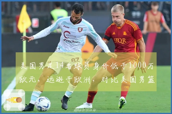 美国男足14名球员身价低于1000万欧元，远逊于欧洲，对比美国男篮表现差距明显